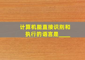 计算机能直接识别和执行的语言是____