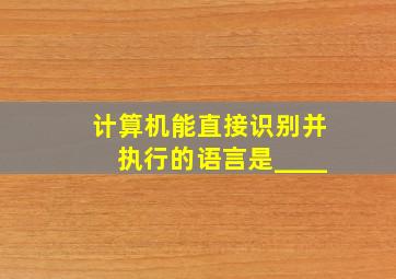 计算机能直接识别并执行的语言是____