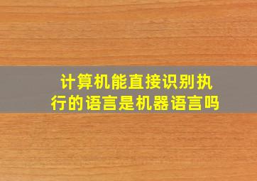 计算机能直接识别执行的语言是机器语言吗