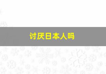 讨厌日本人吗