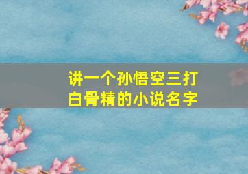 讲一个孙悟空三打白骨精的小说名字