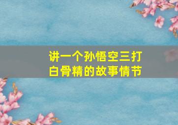 讲一个孙悟空三打白骨精的故事情节