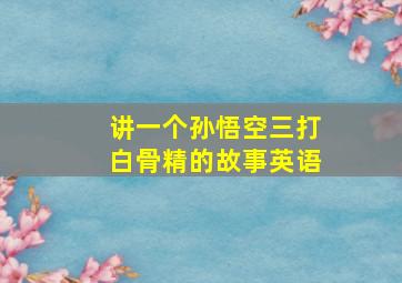 讲一个孙悟空三打白骨精的故事英语