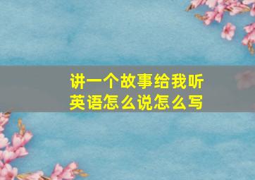 讲一个故事给我听英语怎么说怎么写