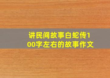 讲民间故事白蛇传100字左右的故事作文