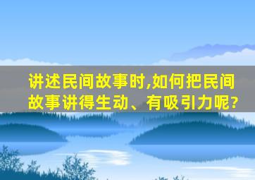 讲述民间故事时,如何把民间故事讲得生动、有吸引力呢?