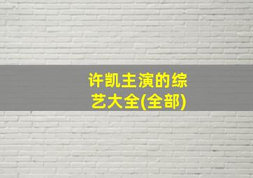 许凯主演的综艺大全(全部)