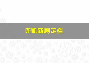 许凯新剧定档