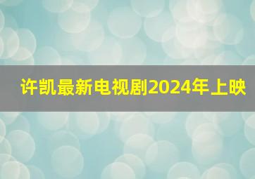 许凯最新电视剧2024年上映