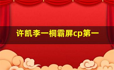 许凯李一桐霸屏cp第一