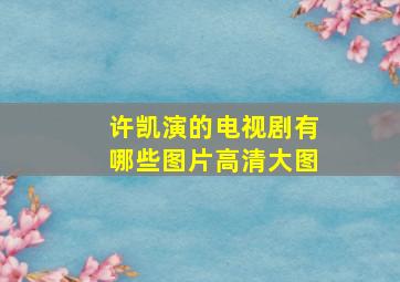 许凯演的电视剧有哪些图片高清大图