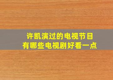 许凯演过的电视节目有哪些电视剧好看一点