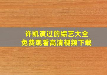 许凯演过的综艺大全免费观看高清视频下载