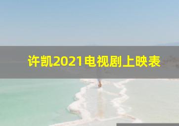 许凯2021电视剧上映表