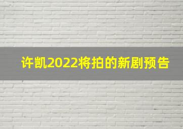 许凯2022将拍的新剧预告