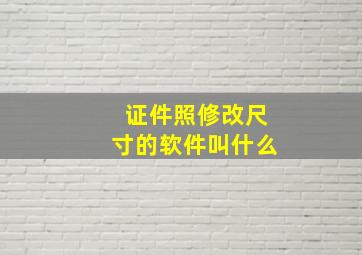 证件照修改尺寸的软件叫什么