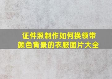 证件照制作如何换领带颜色背景的衣服图片大全