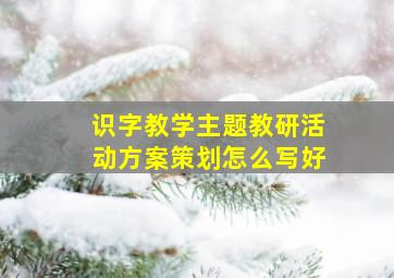 识字教学主题教研活动方案策划怎么写好