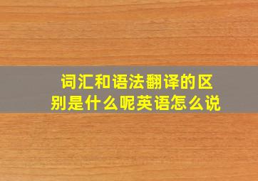 词汇和语法翻译的区别是什么呢英语怎么说