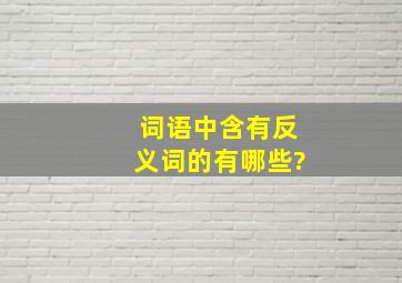 词语中含有反义词的有哪些?