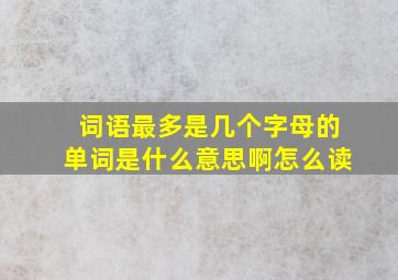 词语最多是几个字母的单词是什么意思啊怎么读