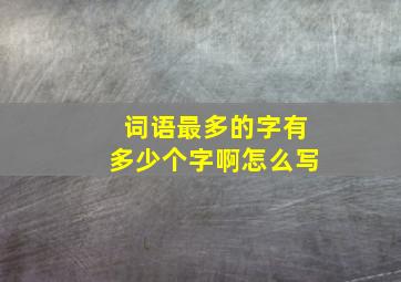 词语最多的字有多少个字啊怎么写