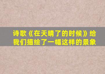 诗歌《在天晴了的时候》给我们描绘了一幅这样的景象