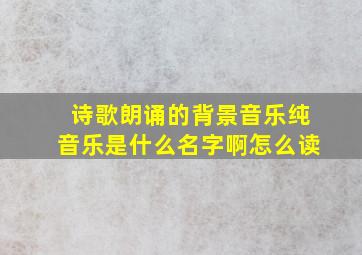 诗歌朗诵的背景音乐纯音乐是什么名字啊怎么读