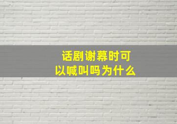 话剧谢幕时可以喊叫吗为什么