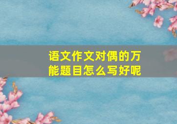 语文作文对偶的万能题目怎么写好呢