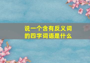 说一个含有反义词的四字词语是什么