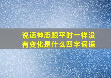 说话神态跟平时一样没有变化是什么四字词语