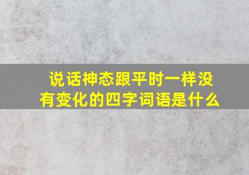 说话神态跟平时一样没有变化的四字词语是什么