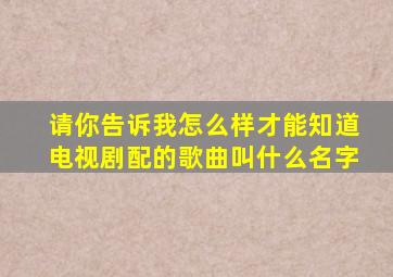 请你告诉我怎么样才能知道电视剧配的歌曲叫什么名字