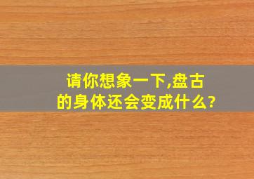 请你想象一下,盘古的身体还会变成什么?