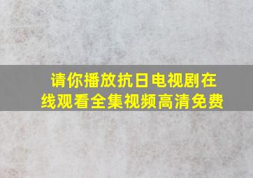 请你播放抗日电视剧在线观看全集视频高清免费