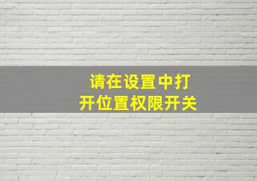 请在设置中打开位置权限开关