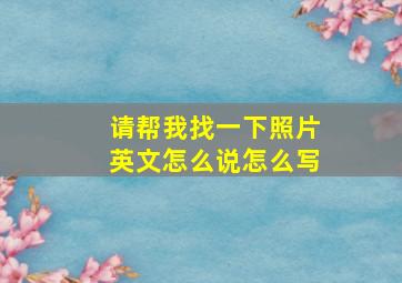 请帮我找一下照片英文怎么说怎么写