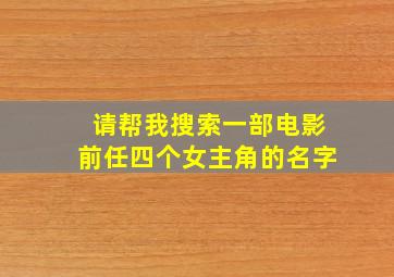 请帮我搜索一部电影前任四个女主角的名字