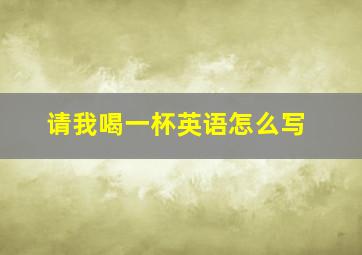 请我喝一杯英语怎么写