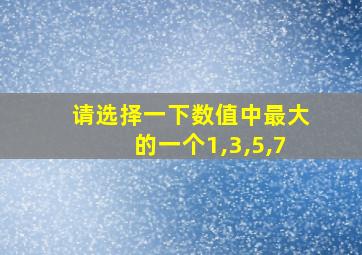 请选择一下数值中最大的一个1,3,5,7