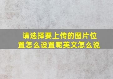 请选择要上传的图片位置怎么设置呢英文怎么说