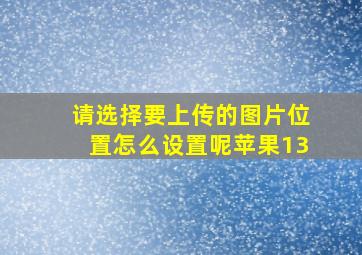 请选择要上传的图片位置怎么设置呢苹果13