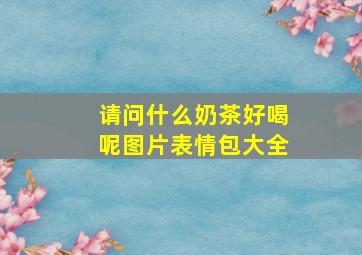 请问什么奶茶好喝呢图片表情包大全