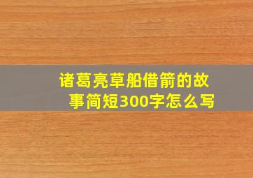 诸葛亮草船借箭的故事简短300字怎么写