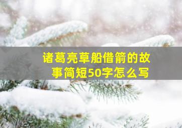 诸葛亮草船借箭的故事简短50字怎么写