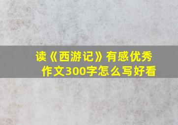 读《西游记》有感优秀作文300字怎么写好看