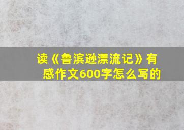 读《鲁滨逊漂流记》有感作文600字怎么写的