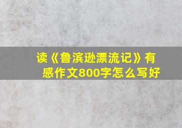 读《鲁滨逊漂流记》有感作文800字怎么写好