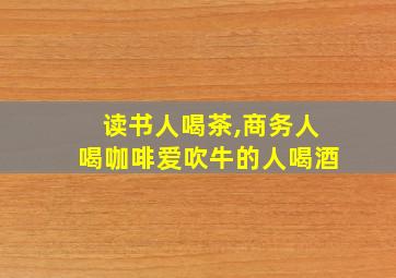 读书人喝茶,商务人喝咖啡爱吹牛的人喝酒